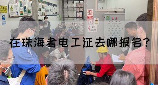 在珠海考电工证去哪报名？(图1)