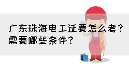 广东珠海电工证要怎么考？需要哪些条件？(图1)