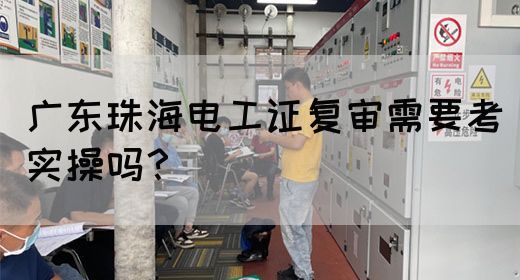 广东珠海电工证复审需要考实操吗？(图1)
