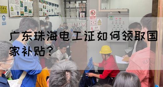 广东珠海电工证如何领取国家补贴？(图1)