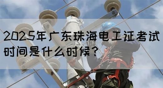 2025年广东珠海电工证考试时间是什么时候？(图1)