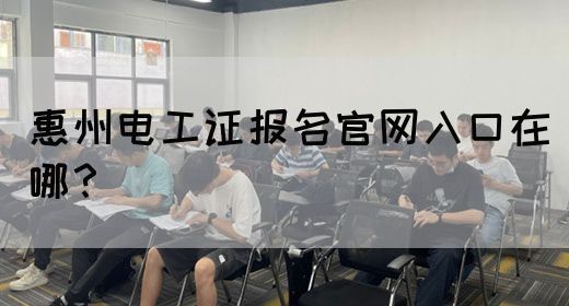 惠州电工证报名官网入口在哪？(图1)