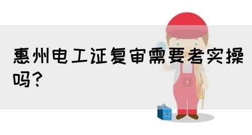 惠州电工证复审需要考实操吗？(图1)