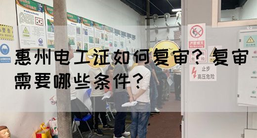 惠州电工证如何复审？复审需要哪些条件？(图1)