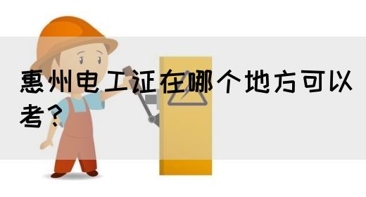 惠州电工证在哪个地方可以考？(图1)
