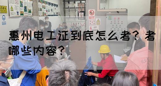 惠州电工证到底怎么考？考哪些内容？(图1)