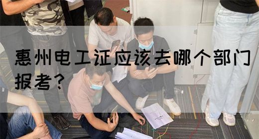 惠州电工证应该去哪个部门报考？(图1)