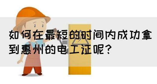 如何在最短的时间内成功拿到惠州的电工证呢？(图1)
