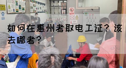 如何在惠州考取电工证？该去哪考？(图1)