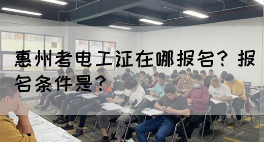 惠州考电工证在哪报名？报名条件是？(图1)