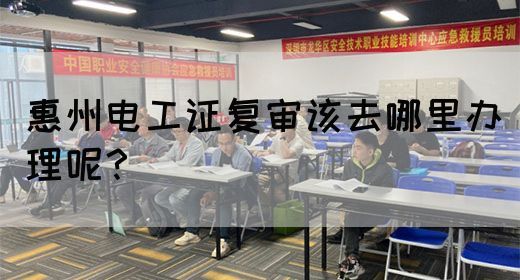 惠州电工证复审该去哪里办理呢？(图1)
