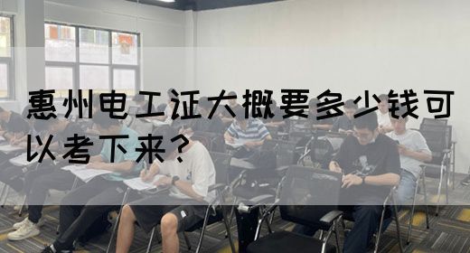 惠州电工证大概要多少钱可以考下来？(图1)