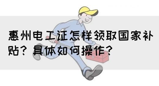 惠州电工证怎样领取国家补贴？具体如何操作？(图1)