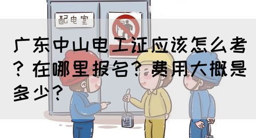 广东中山电工证应该怎么考？在哪里报名？费用大概是多少？(图1)