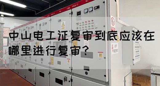 中山电工证复审到底应该在哪里进行复审？(图1)
