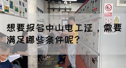 想要报名中山电工证，需要满足哪些条件呢？(图1)