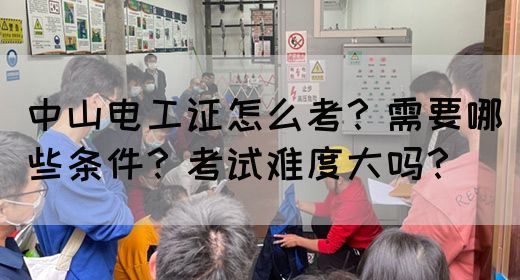中山电工证怎么考？需要哪些条件？考试难度大吗？(图1)