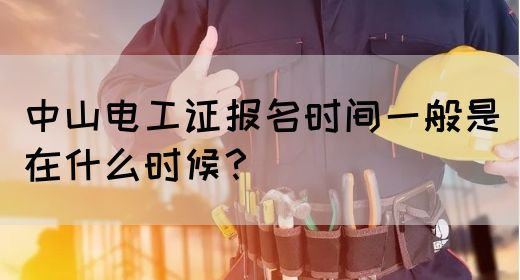 中山电工证报名时间一般是在什么时候？