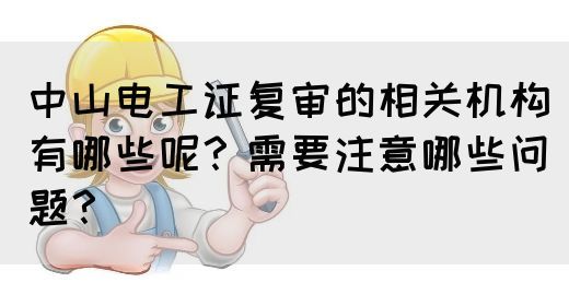 中山电工证复审的相关机构有哪些呢？需要注意哪些问题？