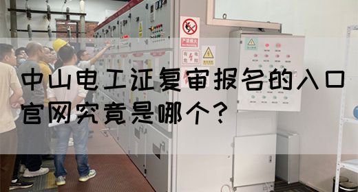 中山电工证复审报名的入口官网究竟是哪个？(图1)