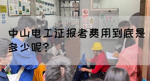 中山电工证报考费用到底是多少呢？(图1)