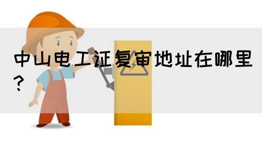 中山电工证复审地址在哪里？(图1)