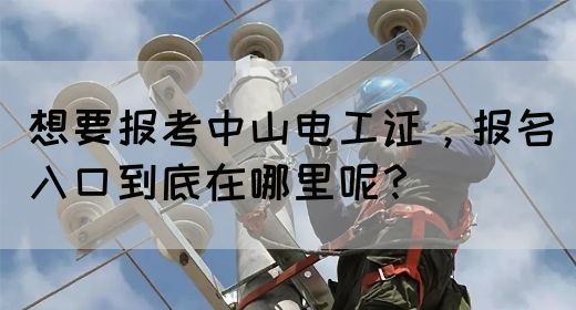 想要报考中山电工证，报名入口到底在哪里呢？(图1)