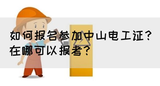 如何报名参加中山电工证？在哪可以报考？(图1)