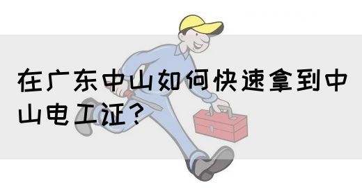 在广东中山如何快速拿到中山电工证？(图1)