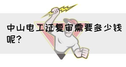 中山电工证复审需要多少钱呢？(图1)
