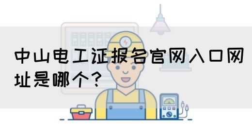 中山电工证报名官网入口网址是哪个？(图1)