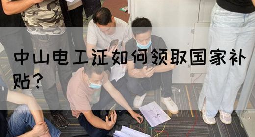 中山电工证如何领取国家补贴？(图1)