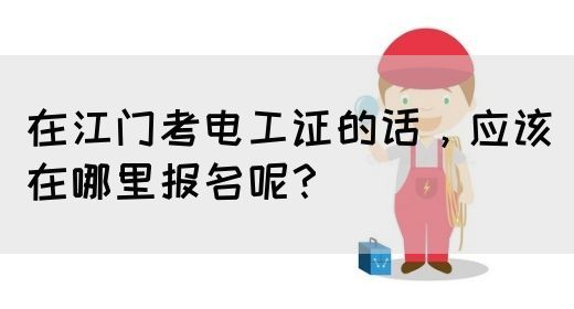 在江门考电工证的话，应该在哪里报名呢？(图1)