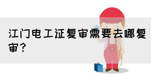 江门电工证复审需要去哪复审？(图1)
