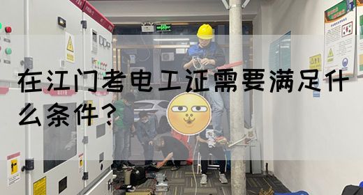 在江门考电工证需要满足什么条件？(图1)