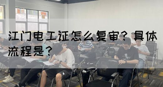 江门电工证怎么复审？具体流程是？(图1)