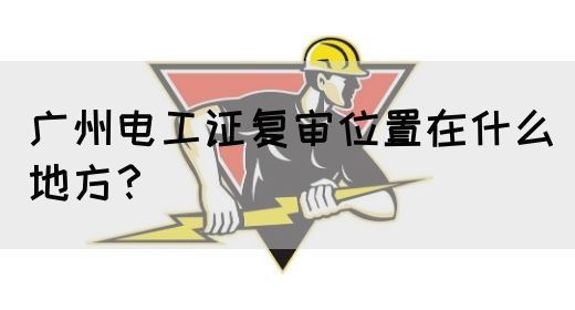 广州电工证复审位置在什么地方?(图1) 广州电工证复审位置在什么地方?(图1)