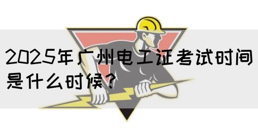 2025年广州电工证考试时间是什么时候?(图1) 2025年广州电工证考试时间是什么时候?(图1)