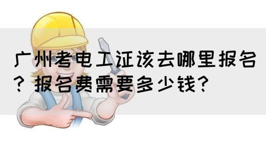 广州考电工证该去哪里报名?报名费需要多少钱?(图1) 广州考电工证该去哪里报名?报名费需要多少钱?(图1)