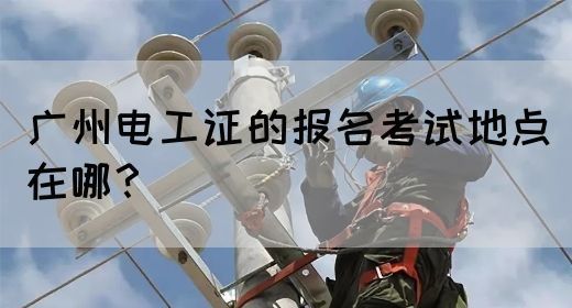 广州电工证的报名考试地点在哪?(图1) 广州电工证的报名考试地点在哪?(图1)