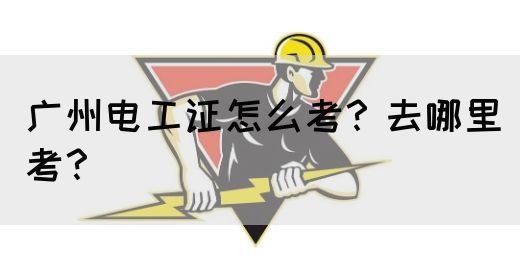 广州电工证怎么考?去哪里考?(图1) 广州电工证怎么考?去哪里考?(图1)