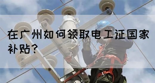 在广州如何领取电工证国家补贴?(图1) 在广州如何领取电工证国家补贴?(图1)
