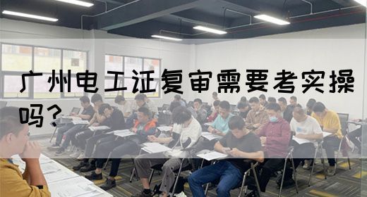 广州电工证复审需要考实操吗?(图1) 广州电工证复审需要考实操吗?(图1)
