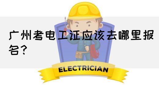 广州考电工证应该去哪里报名?(图1) 广州考电工证应该去哪里报名?(图1)