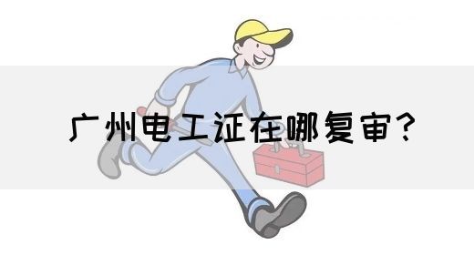 广州电工证在哪复审?(图1) 广州电工证在哪复审?(图1)