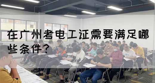 在广州考电工证需要满足哪些条件？(图1)