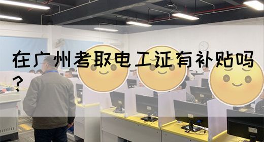在广州考取电工证有补贴吗?(图1) 在广州考取电工证有补贴吗?(图1)