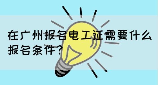 在广州报名电工证需要什么报名条件?(图1) 在广州报名电工证需要什么报名条件?(图1)