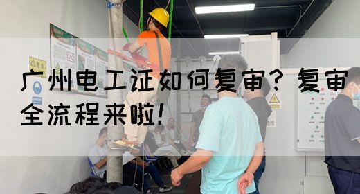 广州电工证如何复审?复审全流程来啦!(图1) 广州电工证如何复审?复审全流程来啦!(图1)