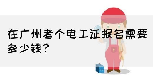 在广州考个电工证报名需要多少钱?(图1) 在广州考个电工证报名需要多少钱?(图1)